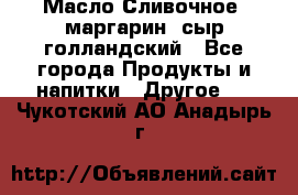 Масло Сливочное ,маргарин ,сыр голландский - Все города Продукты и напитки » Другое   . Чукотский АО,Анадырь г.